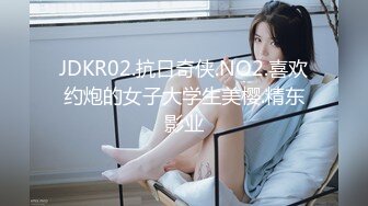 JDKR02.抗日奇侠.NO2.喜欢约炮的女子大学生美樱.精东影业