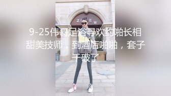 9-25伟哥足浴寻欢约啪长相甜美技师，到酒店啪啪，套子干破了