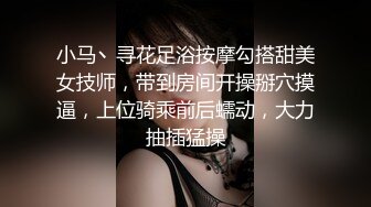 小马丶寻花足浴按摩勾搭甜美女技师，带到房间开操掰穴摸逼，上位骑乘前后蠕动，大力抽插猛操