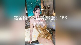 宿舍约炮肉丝美少妇说“BB好痒”