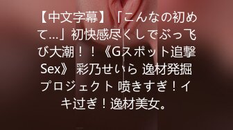 【中文字幕】「こんなの初めて…」初快感尽くしでぶっ飞び大潮！！《Gスポット追撃Sex》 彩乃せいら 逸材発掘プロジェクト 喷きすぎ！イキ过ぎ！逸材美女。