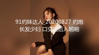 91约妹达人_20200827 约炮长发少妇 口交后后入啪啪