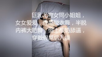 ❤️❤️巨乳尤物女同小姐姐，女女爱爱，性感脱衣舞，半脱内裤大肥臀，倒上酸奶舔逼，穿戴假屌后入操