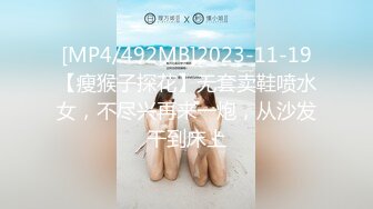 [MP4/492MB]2023-11-19【瘦猴子探花】无套卖鞋喷水女，不尽兴再来一炮，从沙发干到床上