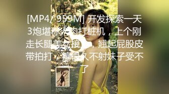 [MP4/ 959M] 开发探索一天3炮堪称人肉打桩机，上个刚走长腿美女接上，翘起屁股皮带拍打，搞很久不射妹子受不了