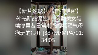 【新片速遞】 【自拍泄密】外站新品流出❤️丰韵美女与精瘦男友日常啪啪视频骚气母狗玩的很开 [337M/MP4/01:34:05]