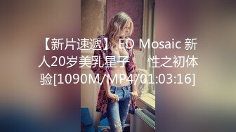 【新片速遞】 ED Mosaic 新人20岁美乳星子❤️性之初体验[1090M/MP4/01:03:16]