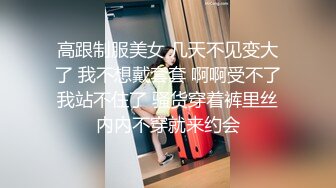 高跟制服美女 几天不见变大了 我不想戴套套 啊啊受不了我站不住了 骚货穿着裤里丝内内不穿就来约会