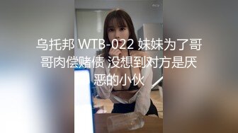 乌托邦 WTB-022 妹妹为了哥哥肉偿赌债 没想到对方是厌恶的小伙