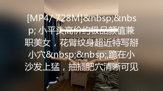 [MP4/ 728M]&nbsp;&nbsp; 小平头高价约极品颜值兼职美女，花臂纹身超近特写掰小穴&nbsp;&nbsp;,跪在小沙发上猛，抽插肥穴清晰可见