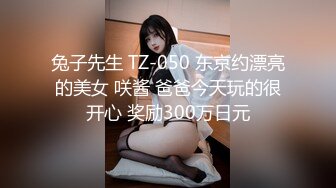 兔子先生 TZ-050 东京约漂亮的美女 咲酱 爸爸今天玩的很开心 奖励300万日元