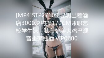 [MP4]STP27109 昆明出差酒店3000块约操172CM兼职艺校学生妹 - 肤白貌美大鸡巴观音坐莲抽插 VIP0600