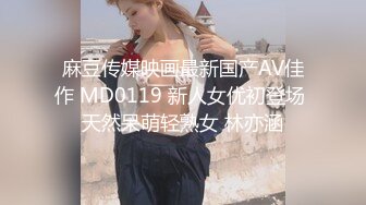 麻豆传媒映画最新国产AV佳作 MD0119 新人女优初登场 天然呆萌轻熟女 林亦涵