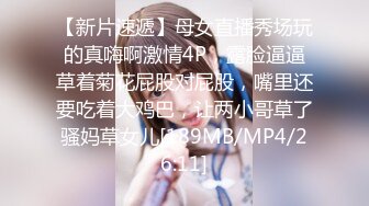 【新片速遞】母女直播秀场玩的真嗨啊激情4P，露脸逼逼草着菊花屁股对屁股，嘴里还要吃着大鸡巴，让两小哥草了骚妈草女儿[189MB/MP4/26:11]