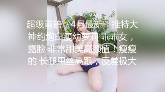 超级重磅，4月最新！推特大神约炮白瘦幼萝莉 乖乖女，露脸 非常甜美高颜值！瘦瘦的 长腿黑丝高跟，反差极大