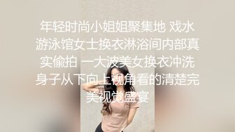 年轻时尚小姐姐聚集地 戏水游泳馆女士换衣淋浴间内部真实偸拍 一大波美女换衣冲洗身子从下向上视角看的清楚完美视觉盛宴