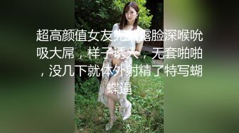 超高颜值女友完美露脸深喉吮吸大屌，样子诱人，无套啪啪，没几下就体外射精了特写蝴蝶逼