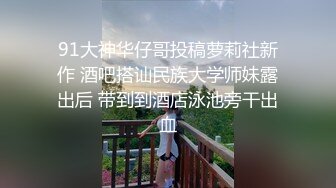 91大神华仔哥投稿萝莉社新作 酒吧搭讪民族大学师妹露出后 带到到酒店泳池旁干出血