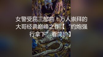 女警受屈三部曲！万人崇拜的大哥经典巅峰之作【“约炮强行拿下”看简阶】