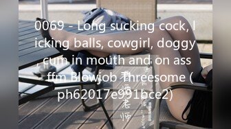 0069 - Long sucking cock, licking balls, cowgirl, doggy, cum in mouth and on ass - ffm Blowjob Threesome (ph62017e991bce2)