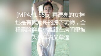 [MP4/ 1.65G] 再漂亮的女神也是有钱大哥的胯下玩物，全程露脸穿着小高跟在房间里被大哥草嘴又草逼