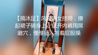 【搞沐足】风骚熟女技师，撩起裙子骑身上，扒开内裤用屌磨穴，慢慢插入抱着屁股操