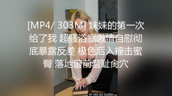 [MP4/ 303M] 妹妹的第一次给了我 超骚浴室激情自慰彻底暴露反差 极色后入撞击蜜臀 落地窗前羞耻肏穴