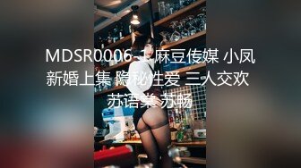 MDSR0006-1 麻豆传媒 小凤新婚上集 隐秘性爱 三人交欢 苏语棠 苏畅