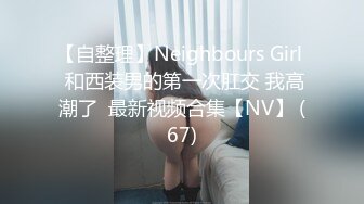 【自整理】Neighbours Girl  和西装男的第一次肛交 我高潮了  最新视频合集【NV】 (67)