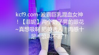 kcf9.com-波霸巨乳混血女神！【菲妮】两个奶子晃的眼花~真想吸啊 肥美诱人！肉感十足！浪叫不断！