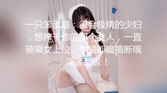 一只笨蛋喵：很会吸精的少妇，想榨干你的那个女人，一直骑乘女上位，牛腰都给搞断哦，淫荡至极！