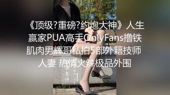 《顶级?重磅?约炮大神》人生赢家PUA高手OnlyFans撸铁肌肉男辉哥私拍5部外籍技师 人妻 热情火辣极品外围