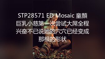 STP28571 ED Mosaic 童顏巨乳小慈第一次尝试大屌全程兴奋不已说她的穴穴已经变成那根的形状