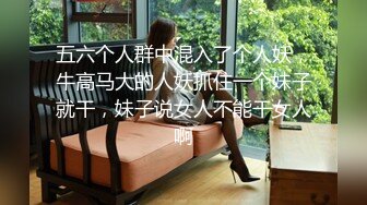 五六个人群中混入了个人妖，牛高马大的人妖抓住一个妹子就干，妹子说女人不能干女人啊