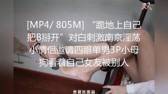 [MP4/ 805M] “跪地上自己把B掰开”对白刺激南京淫荡小情侣邀请四眼单男3P小母狗看着自己女友被别人