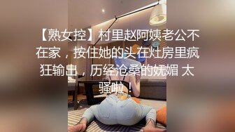 【熟女控】村里赵阿姨老公不在家，按住她的头在灶房里疯狂输出，历经沧桑的妩媚 太骚啦！