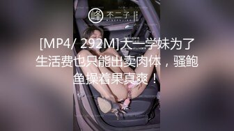 [MP4/ 292M]大一学妹为了生活费也只能出卖肉体，骚鲍鱼操着果真爽！