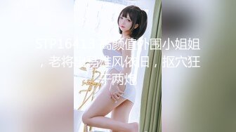 STP16413 高颜值外围小姐姐，老将出马雄风依旧，抠穴狂干两炮