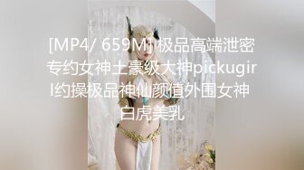 [MP4/ 659M] 极品高端泄密专约女神土豪级大神pickugirl约操极品神仙颜值外围女神 白虎美乳