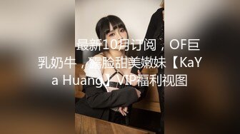 ⚫️⚫️最新10月订阅，OF巨乳奶牛，露脸甜美嫩妹【KaYa Huang】VIP福利视图