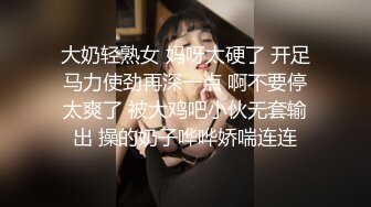 大奶轻熟女 妈呀太硬了 开足马力使劲再深一点 啊不要停太爽了 被大鸡吧小伙无套输出 操的奶子哗哗娇喘连连