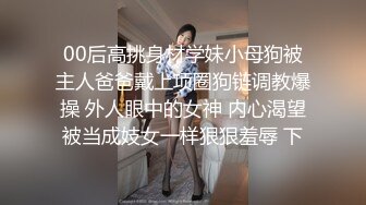 00后高挑身材学妹小母狗被主人爸爸戴上项圈狗链调教爆操 外人眼中的女神 内心渴望被当成妓女一样狠狠羞辱 下