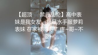 【超顶❤️禁忌乱伦】高中表妹是我女友✨ 极品水手服萝莉表妹 在家被哥哥艹 疼~哥~不要~