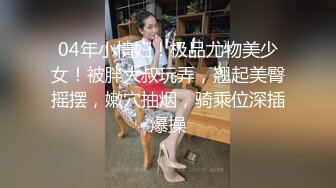 04年小情妇！极品尤物美少女！被胖大叔玩弄，翘起美臀摇摆，嫩穴抽烟，骑乘位深插爆操