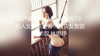 国产麻豆AV MD MD0079 别人女友总是香？骚货女友驭男术驭 林思妤