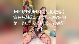 [MP4/190MB]【乱伦虐恋】疯狂兄妹2023今年和妹妹的第一炮 一边上网课一边疯狂输出