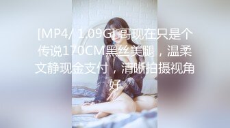 [MP4/ 1.09G] 哥现在只是个传说170CM黑丝美腿，温柔文静现金支付，清晰拍摄视角好