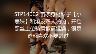 STP14002 苗条身材妹子【小表妹】和炮友双人啪啪，开裆黑丝上位骑乘抠逼猛操，很是诱惑喜欢不要错过