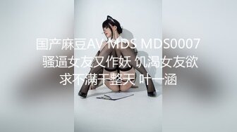 国产麻豆AV MDS MDS0007 骚逼女友又作妖 饥渴女友欲求不满干整天 叶一涵