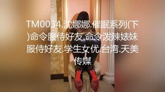 TM0034.沈娜娜.催眠系列(下)命令服侍好友.命令泼辣婊妹服侍好友.学生女优.台湾.天美传媒